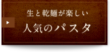 生と乾麺が楽しい人気の"パスタ"