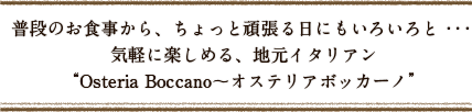 普段のお食事から、ちょっと頑張る日にもいろいろと・・・気軽に楽しめる、地元イタリアン"Osteria Boccano～オステリアボッカーノ"