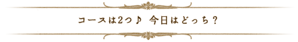 コースは2つ　今日はどっち？